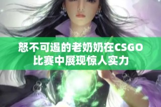 怒不可遏的老奶奶在CSGO比赛中展现惊人实力