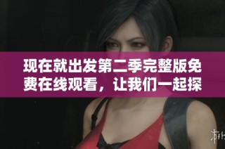 现在就出发第二季完整版免费在线观看，让我们一起探索全新旅程