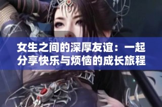 女生之间的深厚友谊：一起分享快乐与烦恼的成长旅程