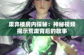 废弃楼房内探秘：神秘视频揭示荒废背后的故事