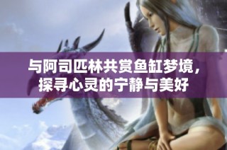 与阿司匹林共赏鱼缸梦境，探寻心灵的宁静与美好