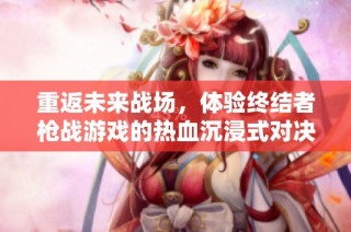 重返未来战场，体验终结者枪战游戏的热血沉浸式对决