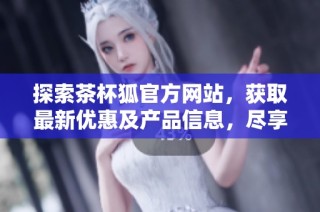 探索茶杯狐官方网站，获取最新优惠及产品信息，尽享独特茶饮体验