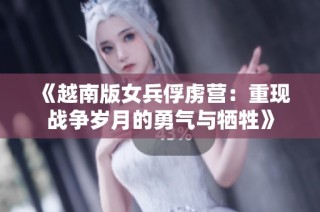 《越南版女兵俘虏营：重现战争岁月的勇气与牺牲》
