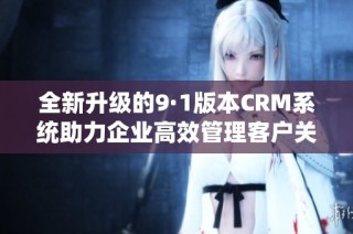 全新升级的9·1版本CRM系统助力企业高效管理客户关系