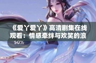 《爱丫爱丫》高清剧集在线观看：情感牵绊与欢笑的浪漫故事