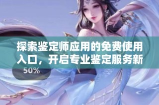 探索鉴定师应用的免费使用入口，开启专业鉴定服务新体验