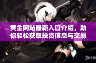 黄金网站最新入口介绍，助你轻松获取投资信息与交易服务