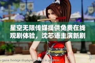 星空无限传媒提供免费在线观剧体验，沈芯语主演新剧上线
