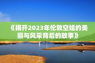 《揭开2023年伦敦空姐的美丽与风采背后的故事》
