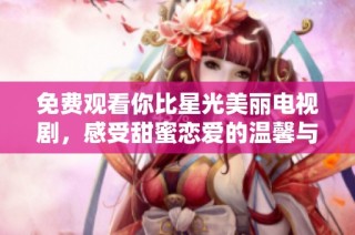 免费观看你比星光美丽电视剧，感受甜蜜恋爱的温馨与感动