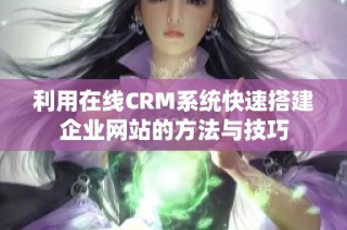 利用在线CRM系统快速搭建企业网站的方法与技巧