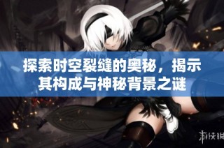 探索时空裂缝的奥秘，揭示其构成与神秘背景之谜