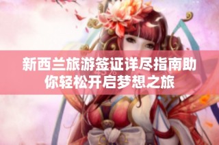 新西兰旅游签证详尽指南助你轻松开启梦想之旅