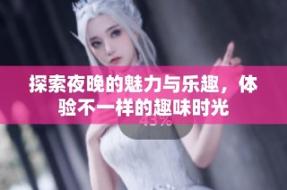 探索夜晚的魅力与乐趣，体验不一样的趣味时光