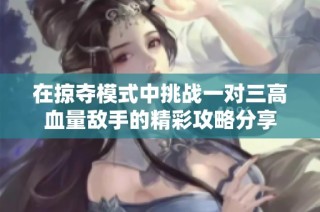 在掠夺模式中挑战一对三高血量敌手的精彩攻略分享