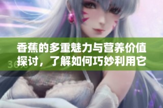 香蕉的多重魅力与营养价值探讨，了解如何巧妙利用它们