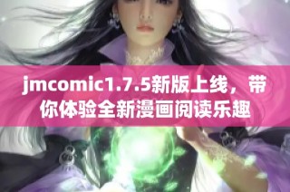 jmcomic1.7.5新版上线，带你体验全新漫画阅读乐趣