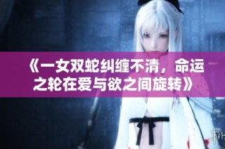 《一女双蛇纠缠不清，命运之轮在爱与欲之间旋转》