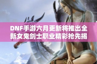 DNF手游六月更新将推出全新女鬼剑士职业精彩抢先揭秘