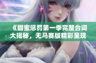 《甜蜜惩罚第一季完整台词大揭秘，无马赛版精彩呈现》