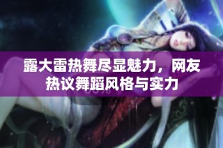 露大雷热舞尽显魅力，网友热议舞蹈风格与实力