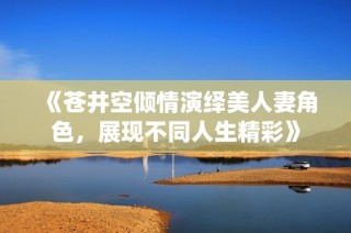《苍井空倾情演绎美人妻角色，展现不同人生精彩》