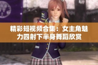 精彩短视频合集：女主角魅力四射下半身舞蹈欣赏