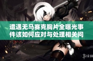 遭遇无马赛克胸片全曝光事件该如何应对与处理相关问题