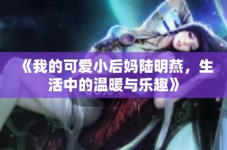 《我的可爱小后妈陆明燕，生活中的温暖与乐趣》