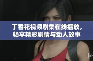 丁香花视频剧集在线播放，畅享精彩剧情与动人故事