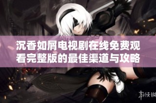 沉香如屑电视剧在线免费观看完整版的最佳渠道与攻略