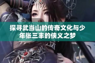 探寻武当山的传奇文化与少年张三丰的侠义之梦