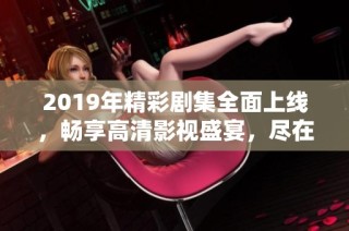 2019年精彩剧集全面上线，畅享高清影视盛宴，尽在在线观看平台！