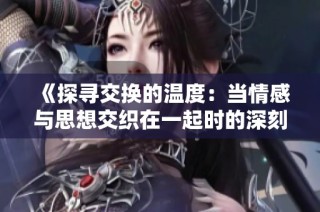 《探寻交换的温度：当情感与思想交织在一起时的深刻影响》