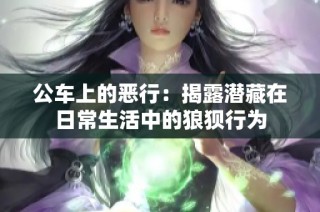 公车上的恶行：揭露潜藏在日常生活中的狼狈行为