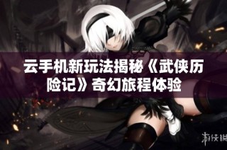 云手机新玩法揭秘《武侠历险记》奇幻旅程体验