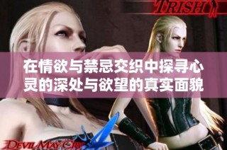在情欲与禁忌交织中探寻心灵的深处与欲望的真实面貌