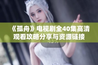 《孤舟》电视剧全40集高清观看攻略分享与资源链接