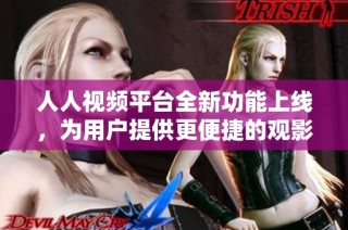 人人视频平台全新功能上线，为用户提供更便捷的观影体验解读