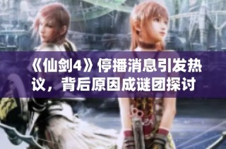《仙剑4》停播消息引发热议，背后原因成谜团探讨
