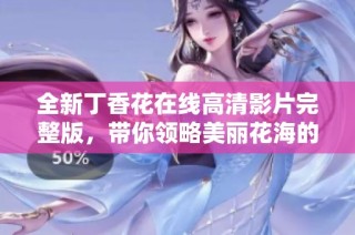 全新丁香花在线高清影片完整版，带你领略美丽花海的魅力