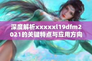 深度解析xxxxxl19dfm2021的关键特点与应用方向探讨