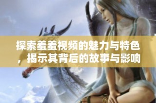探索羞羞视频的魅力与特色，揭示其背后的故事与影响力
