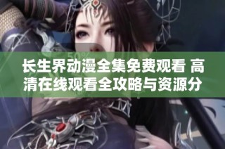 长生界动漫全集免费观看 高清在线观看全攻略与资源分享