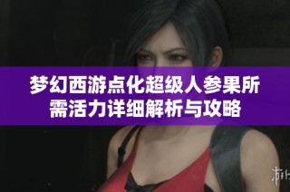 梦幻西游点化超级人参果所需活力详细解析与攻略
