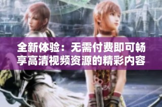 全新体验：无需付费即可畅享高清视频资源的精彩内容
