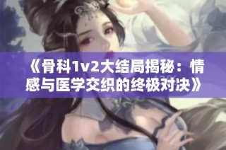 《骨科1v2大结局揭秘：情感与医学交织的终极对决》