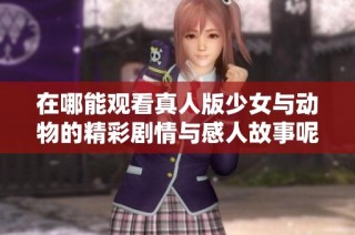 在哪能观看真人版少女与动物的精彩剧情与感人故事呢