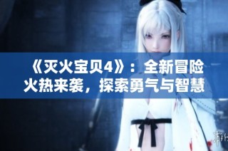 《灭火宝贝4》：全新冒险火热来袭，探索勇气与智慧的极限挑战